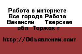 Работа в интернете - Все города Работа » Вакансии   . Тверская обл.,Торжок г.